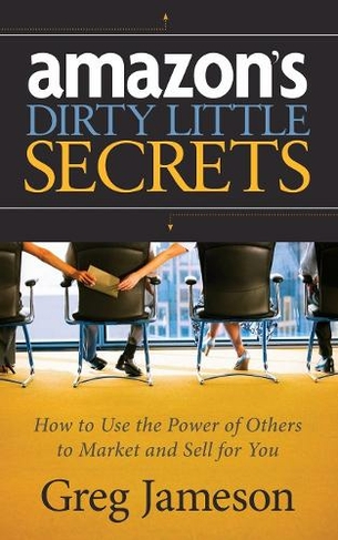 Amazon's Dirty Little Secrets: How to Use the Power of Others to Market and Sell for You