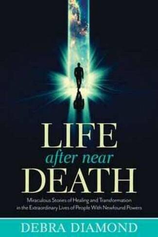 Life After Near Death: Miraculous Stories of Healing and Transformation in the Extraordinary Lives of People with Newfound Powers
