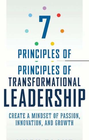 The 7 Principles of Transformational Leadership: Create a Mindset of Passion, Innovation, and Growth