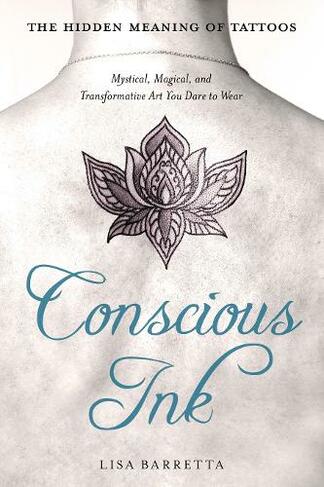 Conscious Ink: the Hidden Meaning of Tattoos: Mystical, Magical, and Transformative Art You Dare to Wear