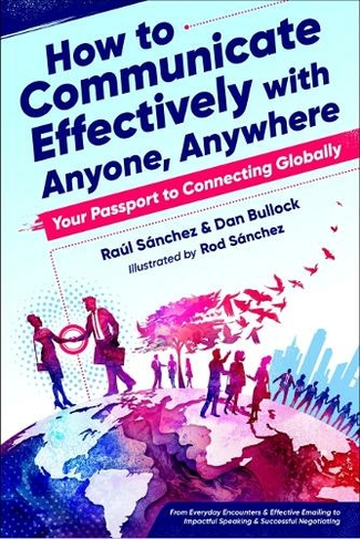 How to Communicate Effectively with Anyone, Anywhere: Your Passport to Connecting Globally from Everyday Encounters & Effective Emailing to Impactful Speaking & Successful Negotiating