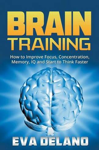 Brain Training: How to Improve Focus, Concentration, Memory, IQ and Start to Think Faster