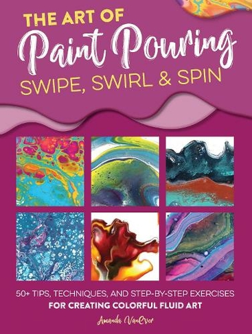 The Art of Paint Pouring: Swipe, Swirl & Spin: 50+ tips, techniques, and step-by-step exercises for creating colorful fluid art (Fluid Art Series)