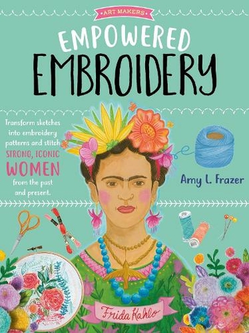 Empowered Embroidery: Volume 3 Transform sketches into embroidery patterns and stitch strong, iconic women from the past and present (Art Makers)