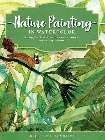Nature Painting in Watercolor: Volume 7 Learn to paint florals, ferns, trees, and more in colorful, contemporary watercolor (The Art of)