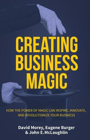 Creating Business Magic: How the Power of Magic Can Inspire, Innovate, and Revolutionize Your Business (Magicians' Secrets That Could Make You a Success)