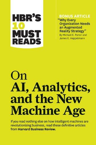HBR's 10 Must Reads on AI, Analytics, and the New Machine Age (with bonus article "Why Every Company Needs an Augmented Reality Strategy" by Michael E. Porter and James E. Heppelmann): (with bonus article "Why Every Company Needs an Augmented Reality Strategy" by Michael E. Porter and James E. Heppelmann) (HBR's 10 Must Reads)