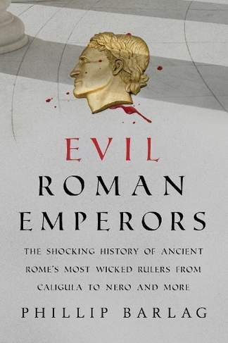 Evil Roman Emperors: The Shocking History of Ancient Rome's Most Wicked Rulers from Caligula to Nero and More