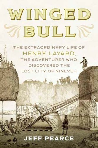 Winged Bull: The Extraordinary Life of Henry Layard, the Adventurer Who Discovered the Lost City of Nineveh