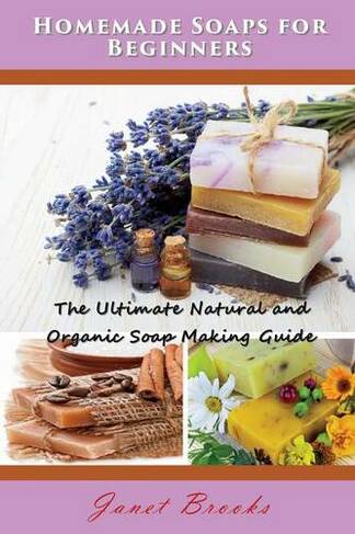 Homemade Soaps for Beginners: The Ultimate Natural and Organic Soap Making Guide