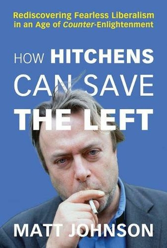 How Hitchens Can Save the Left: Rediscovering Fearless Liberalism in an Age of Counter-Enlightenment