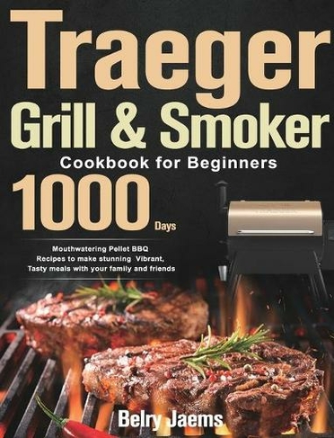 Traeger Grill & Smoker Cookbook for Beginners: 1000-Day Mouthwatering Pellet BBQ Recipes to make stunning Vibrant, Tasty meals with your family and friends