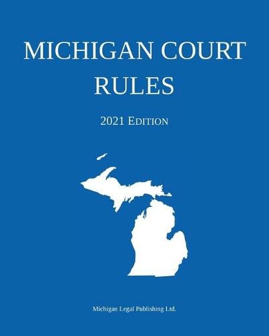 Michigan Court Rules; 2021 Edition: (2021st X ed.)