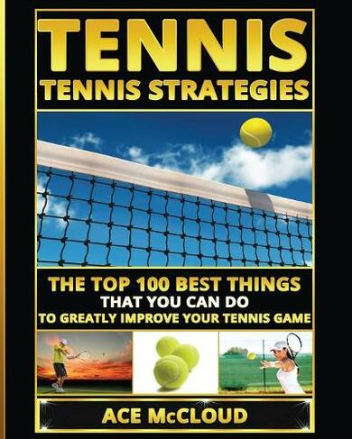 Tennis: Tennis Strategies: The Top 100 Best Things That You Can Do To Greatly Improve Your Tennis Game (Best Strategies Exercises Nutrition & Training Large type / large print edition)