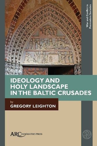 Ideology and Holy Landscape in the Baltic Crusades: (War and Conflict in Premodern Societies New edition)