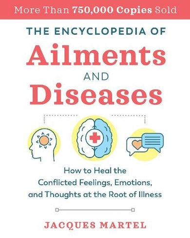 The Encyclopedia of Ailments and Diseases: How to Heal the Conflicted Feelings, Emotions, and Thoughts at the Root of Illness (2nd Edition, New Edition of The Complete Dictionary of Ailments and Diseases)