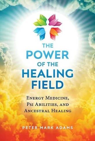 The Power of the Healing Field: Energy Medicine, Psi Abilities, and Ancestral Healing (2nd Edition, Revised Edition of The Healing Field)