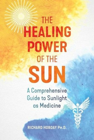 The Healing Power of the Sun: A Comprehensive Guide to Sunlight as Medicine (2nd Edition, New Edition of The Healing Sun)