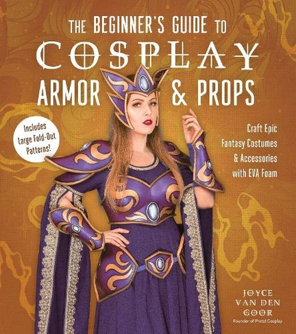 The Beginner's Guide to Cosplay Armor & Props: Craft Epic Fantasy Costumes and Accessories with EVA Foam