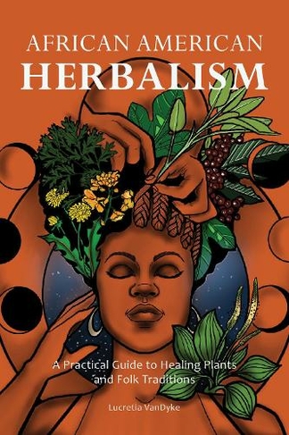 African American Herbalism: A Practical Guide to Healing Plants and Folk Traditions