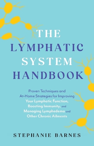 The Lymphatic System Handbook: Proven Techniques and At-Home Strategies for Improving Your Lymphatic Function, Boosting Immunity, and Managing Lymphedema and Other Chronic Ailments