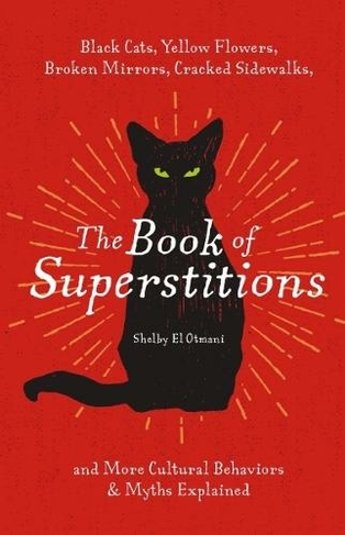 The Book of Superstitions: Black Cats, Yellow Flowers, Broken Mirrors, Cracked Sidewalks, and More Cultural Behaviors and   Myths Explained
