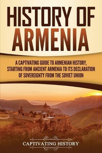 History of Armenia: A Captivating Guide to Armenian History, Starting from Ancient Armenia to Its Declaration of Sovereignty from the Soviet Union