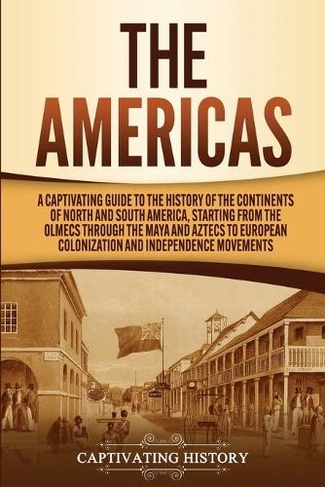 The Americas: A Captivating Guide to the History of the Continents of North and South America, Starting from the Olmecs through the Maya and Aztecs to European Colonization and Independence Movements