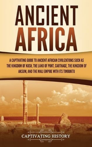 Ancient Africa: A Captivating Guide to Ancient African Civilizations, Such as the Kingdom of Kush, the Land of Punt, Carthage, the Kingdom of Aksum, and the Mali Empire with its Timbuktu