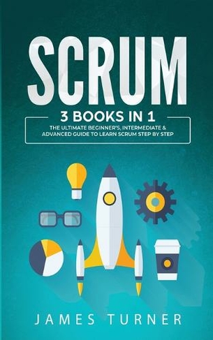 Scrum: 3 Books in 1 - The Ultimate Beginner's, Intermediate & Advanced Guide to Learn Scrum Step by Step