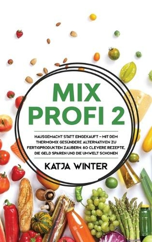 Mixprofi 2: Hausgemacht statt eingekauft - Mit dem Thermomix ges?ndere Alternativen zu Fertigprodukten zaubern. 80 clevere Rezepte, die Geld sparen und die Umwelt schonen