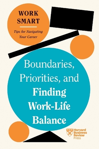 Boundaries, Priorities, and Finding Work-Life Balance: (HBR Work Smart Series)