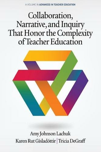 Collaboration, Narrative, and Inquiry That Honor the Complexity of Teacher Education: (Advances in Teacher Education)