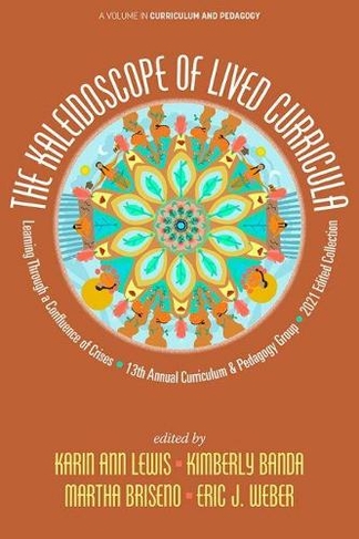 The Kaleidoscope of Lived Curricula: Learning Through a Confluence of Crises 13th Annual Curriculum & Pedagogy Group 2021 Edited Collection (Curriculum and Pedagogy)