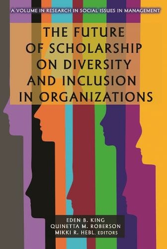 The Future of Scholarship on Diversity and Inclusion in Organizations: (Research in Social Issues in Management)