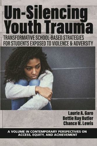 Un-Silencing YouthTrauma: TransformativeSchool-Based Strategies for Students Exposed to Violence & Adversity (Contemprary Perspectives on Access Equity and Trauma)