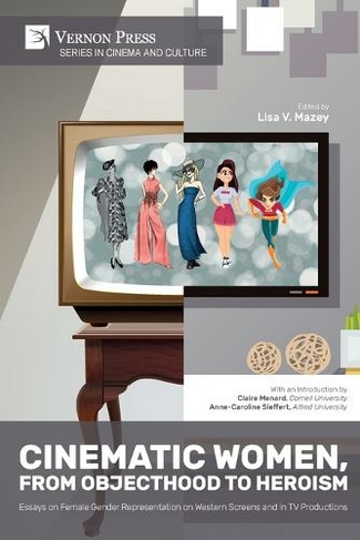 Cinematic Women, From Objecthood to Heroism: Essays on Female Gender Representation on Western Screens and in TV productions (Cinema and Culture)