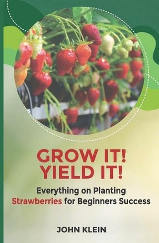 Grow it! Yield it!: Everything on Planting Strawberries for Beginner's Success