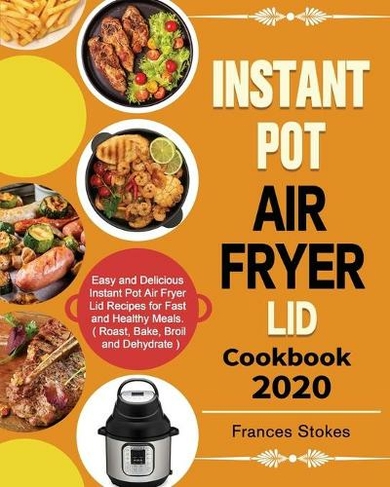 Instant Pot Air Fryer Lid Cookbook 2020: Easy and Delicious Instant Pot Air Fryer Lid Recipes for Fast and Healthy Meals. ( Roast, Bake, Broil and Dehydrate )