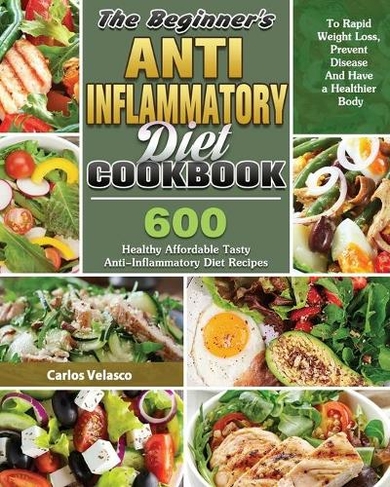 The Beginner's Anti-Inflammatory Diet Cookbook: 600 Healthy Affordable Tasty Anti-Inflammatory Diet Recipes To Rapid Weight Loss, Prevent Disease And Have a Healthier Body