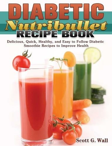 Diabetic Nutribullet Recipe Book: Delicious, Quick, Healthy, and Easy to Follow Diabetic Smoothie Recipes to Improve Health