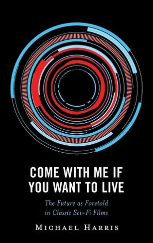 Come With Me If You Want to Live: The Future as Foretold in Classic Sci-Fi Films (Politics, Literature, & Film)