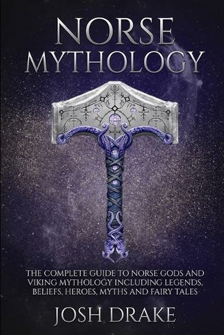 Norse Mythology: The Complete Guide to Norse Gods and Viking Mythology Including Legends, Beliefs, Heroes, Myths and Fairy Tales (Mythology 1)