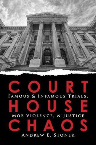 Courthouse Chaos: Famous & Infamous Trials, Mob Violence, & Justice