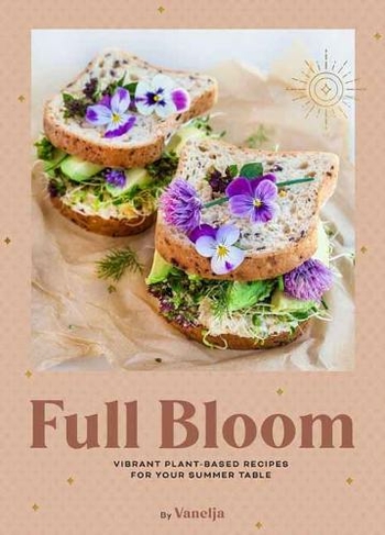 Full Bloom: Vibrant Plant-Based Recipes: Vibrant Plant-Based Recipes for Your Summer Table