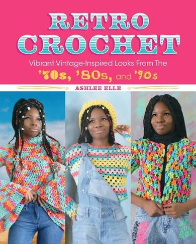 Retro Crochet: Vibrant Vintage-Inspired Looks from the 70s, 80s, and 90s