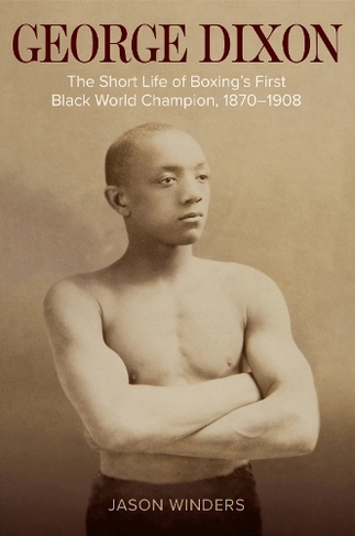 George Dixon: The Short Life of Boxing's First Black World Champion, 1870-1908 (Sport, Culture, and Society)