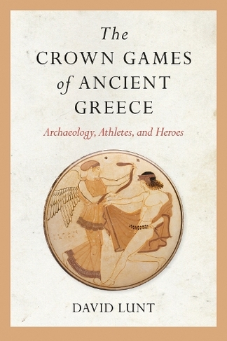 The Crown Games of Ancient Greece: Archaeology, Athletes, and Heroes (Sport, Culture, and Society)