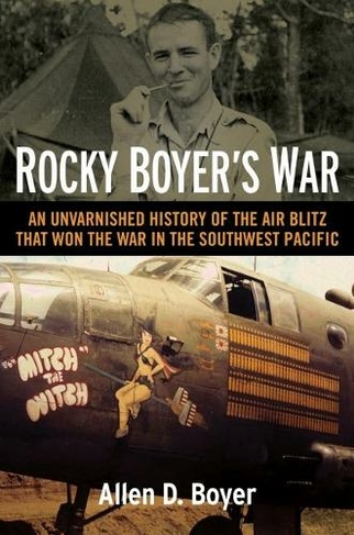 Rocky Boyer's War: An Unvarnished History of the Air Blitz that Won the War in the Southwest Pacific