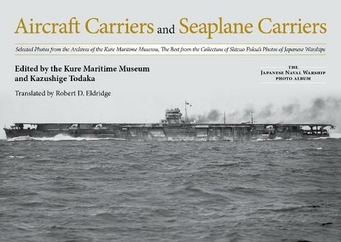 Aircraft Carriers and Seaplane Carriers: Selected Photos from the Archives of the Kure Maritime Museum; The Best from the Collection of Shizuo Fukui's Photos of Japanese Warships (The Japanese Naval Warship Photo Albums)